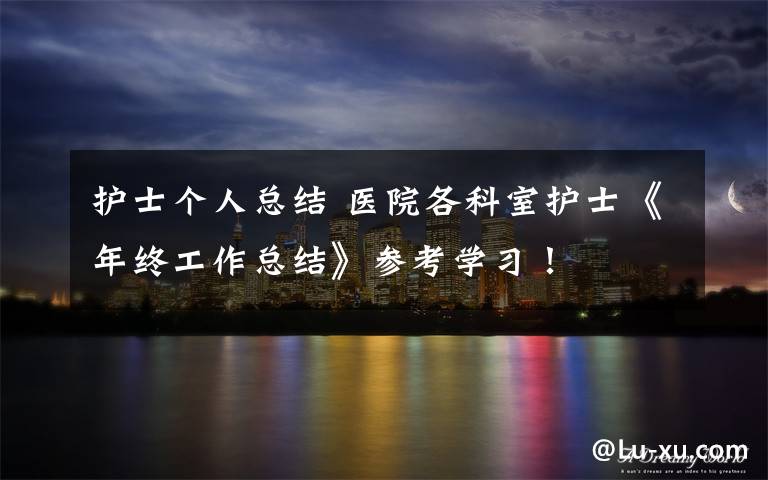 护士个人总结 医院各科室护士《年终工作总结》参考学习！文章配图
