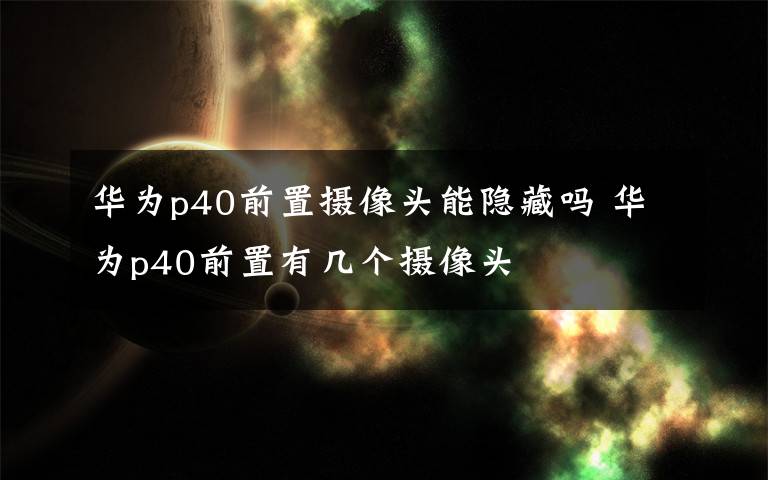 华为p40前置摄像头能隐藏吗 华为p40前置有几个摄像头文章配图