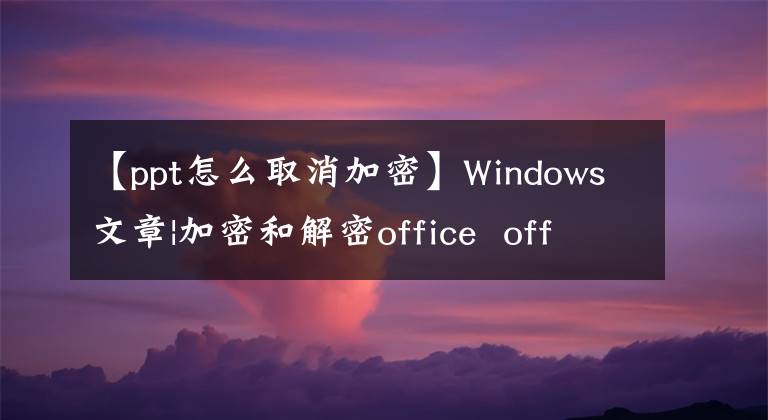 【ppt怎么取消加密】Windows文章|加密和解密office office ppt文档文章配图