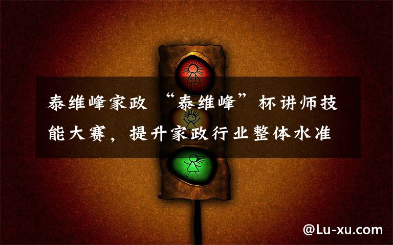 泰维峰家政 “泰维峰”杯讲师技能大赛，提升家政行业整体水准！文章配图
