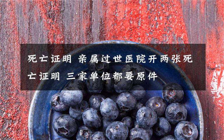 死亡证明 亲属过世医院开两张死亡证明 三家单位都要原件文章配图