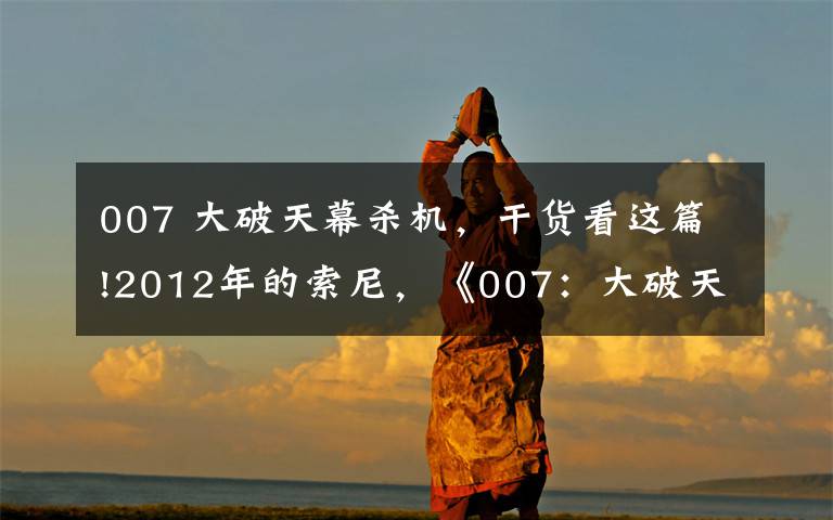 007 大破天幕杀机，干货看这篇!2012年的索尼，《007：大破天幕杀机》出镜的那些电子产品文章配图