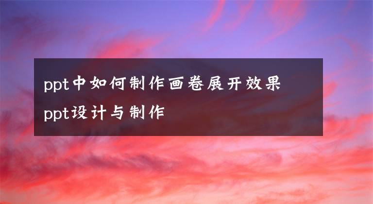 ppt中如何制作画卷展开效果 ppt设计与制作文章配图