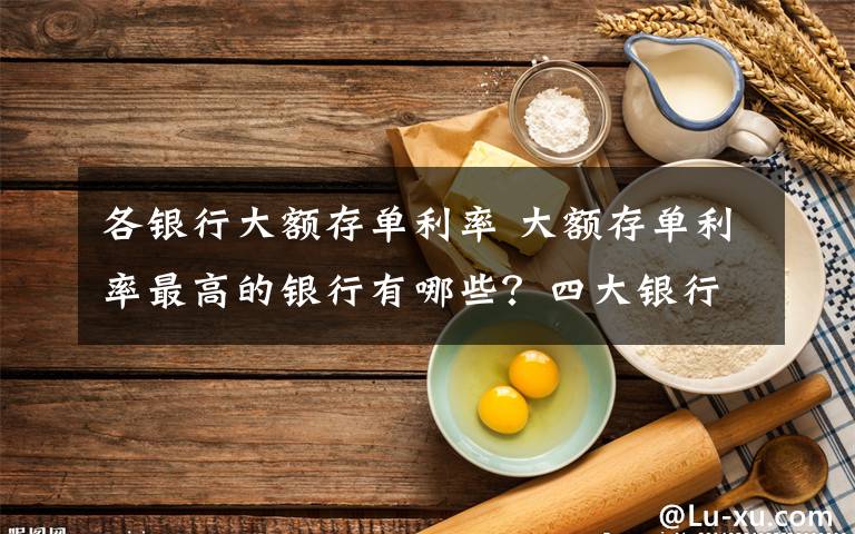 各银行大额存单利率 大额存单利率最高的银行有哪些？四大银行大额存单比较文章配图