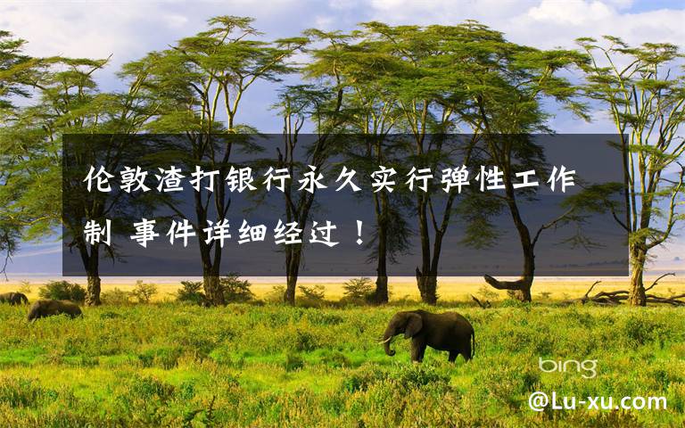 伦敦渣打银行永久实行弹性工作制 事件详细经过！文章配图