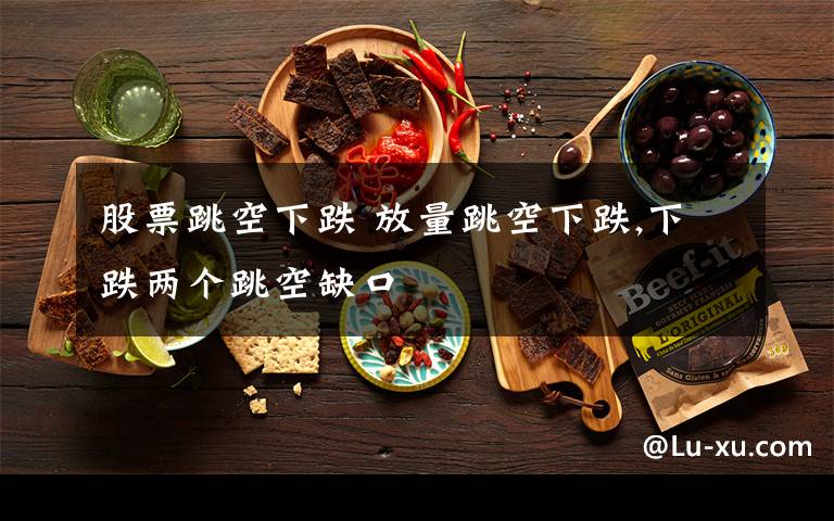 股票跳空下跌 放量跳空下跌,下跌两个跳空缺口文章配图