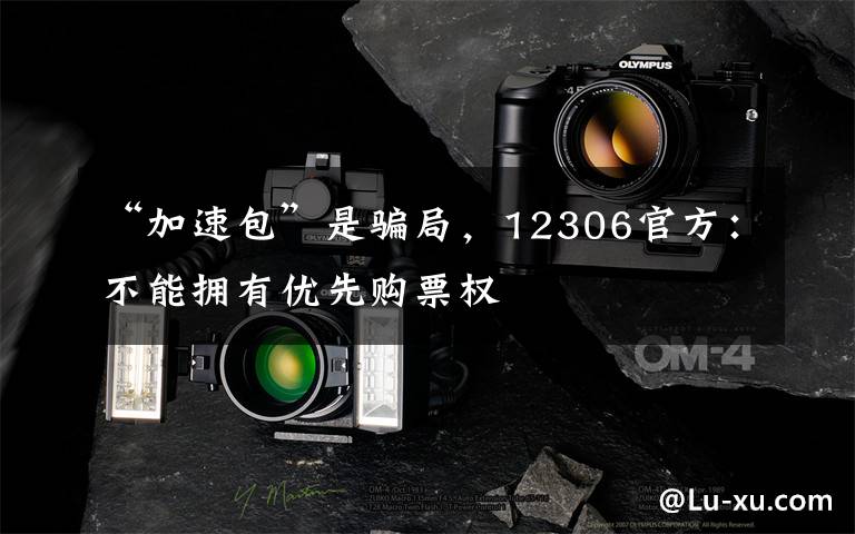 “加速包”是骗局，12306官方：不能拥有优先购票权文章配图