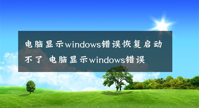 电脑显示windows错误恢复启动不了 电脑显示windows错误