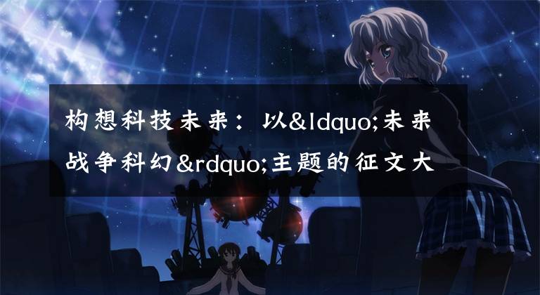 构想科技未来：以“未来战争科幻”主题的征文大赛正式开启文章配图