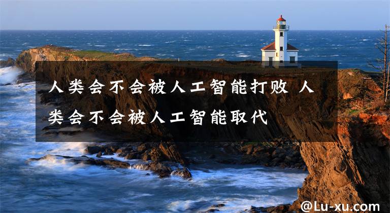 人类会不会被人工智能打败 人类会不会被人工智能取代文章配图