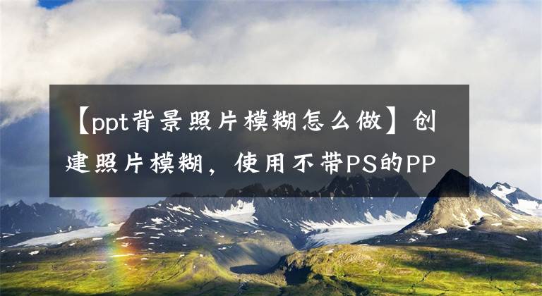 【ppt背景照片模糊怎么做】创建照片模糊，使用不带PS的PPT文章配图