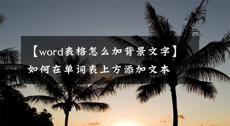 【word表格怎么加背景文字】如何在单词表上方添加文本文章配图