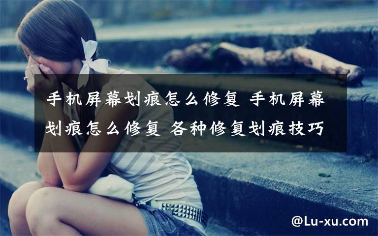 手机屏幕划痕怎么修复 手机屏幕划痕怎么修复 各种修复划痕技巧大比拼【图文】文章配图