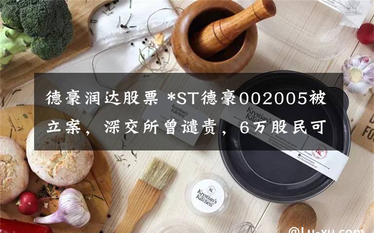 德豪润达股票 *ST德豪002005被立案，深交所曾谴责，6万股民可索赔文章配图