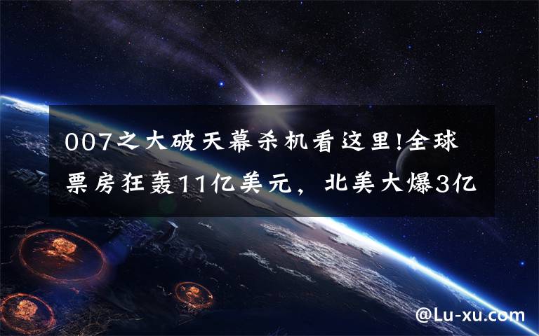 007之大破天幕杀机看这里!全球票房狂轰11亿美元，北美大爆3亿，丹尼尔克雷格果然很旺票房文章配图
