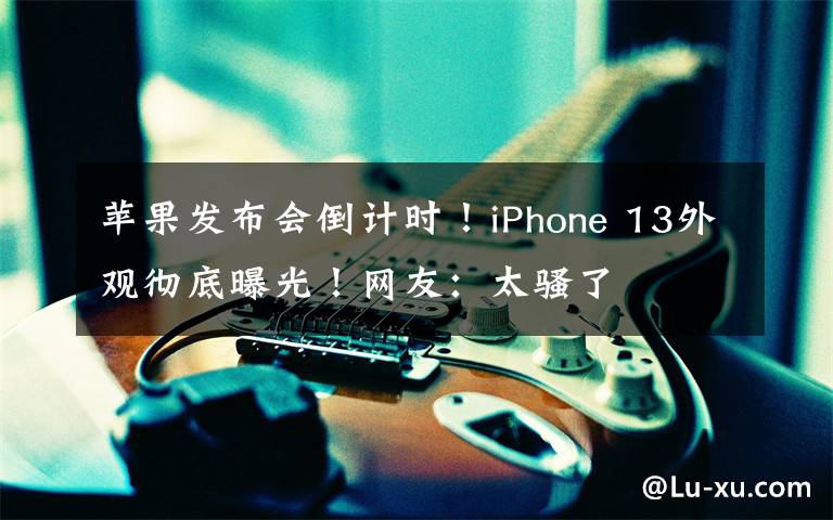 苹果发布会倒计时！iPhone 13外观彻底曝光！网友：太骚了文章配图