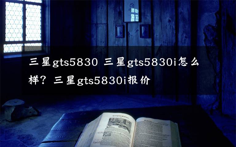 三星gts5830 三星gts5830i怎么样？三星gts5830i报价文章配图
