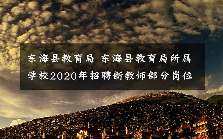 东海县教育局 东海县教育局所属学校2020年招聘新教师部分岗位降低开考比例及取消公告