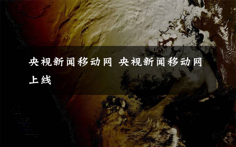 央视新闻移动网 央视新闻移动网上线文章配图