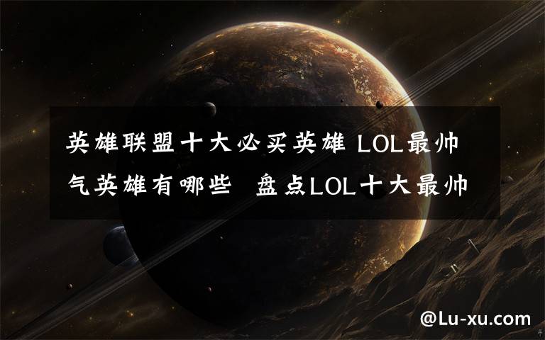 英雄联盟十大必买英雄 LOL最帅气英雄有哪些  盘点LOL十大最帅气英雄文章配图