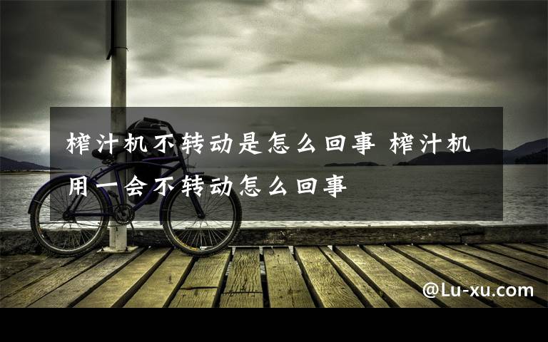 榨汁机不转动是怎么回事 榨汁机用一会不转动怎么回事文章配图