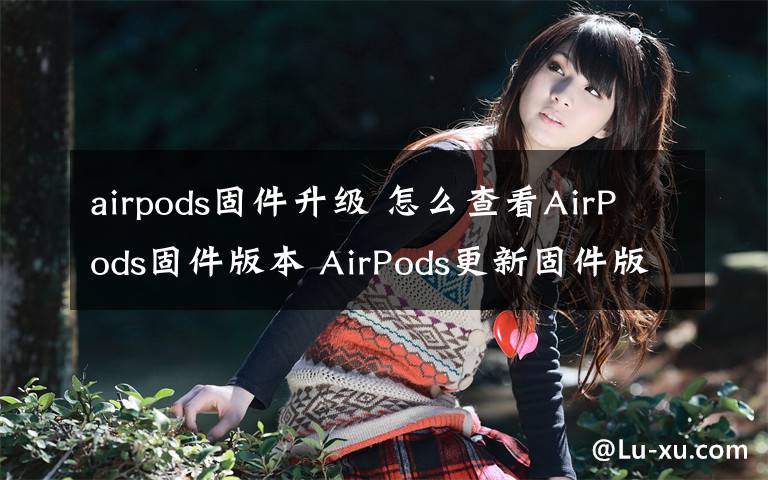 airpods固件升级 怎么查看AirPods固件版本 AirPods更新固件版本方法【详解】