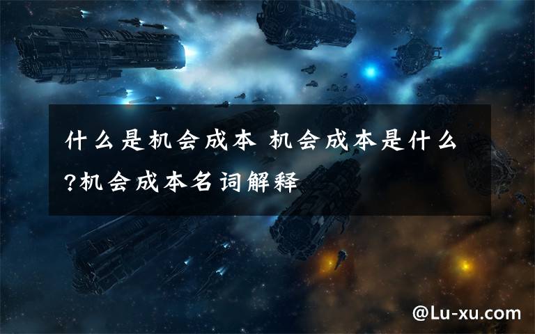 什么是机会成本 机会成本是什么?机会成本名词解释文章配图