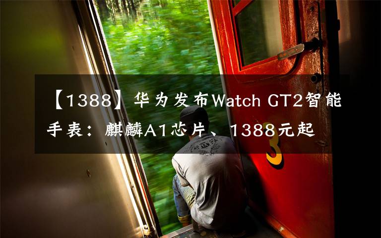 【1388】华为发布Watch GT2智能手表：麒麟A1芯片、1388元起文章配图