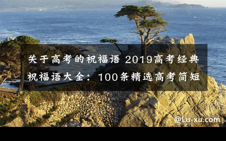 关于高考的祝福语 2019高考经典祝福语大全：100条精选高考简短祝福语及一句话祝福文章配图