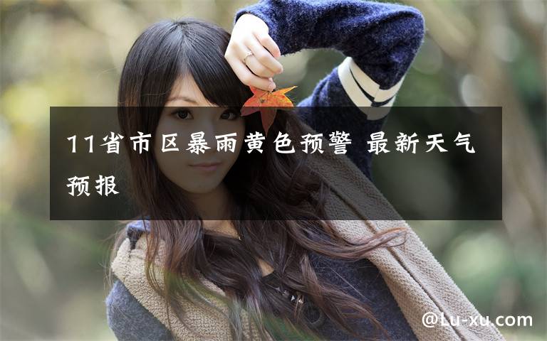 11省市区暴雨黄色预警 最新天气预报文章配图
