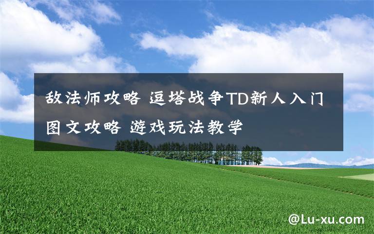 敌法师攻略 逗塔战争TD新人入门图文攻略 游戏玩法教学文章配图
