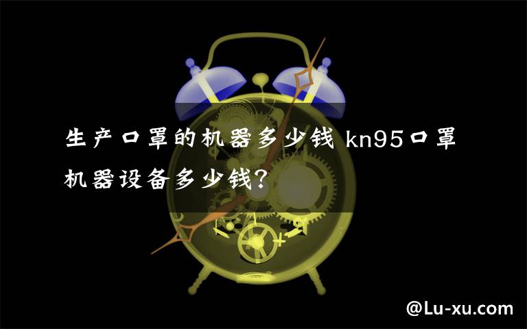 生产口罩的机器多少钱 kn95口罩机器设备多少钱？