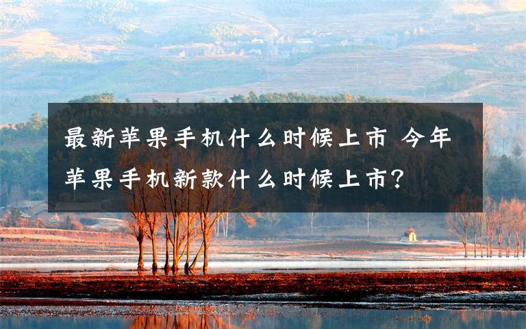 最新苹果手机什么时候上市 今年苹果手机新款什么时候上市？文章配图