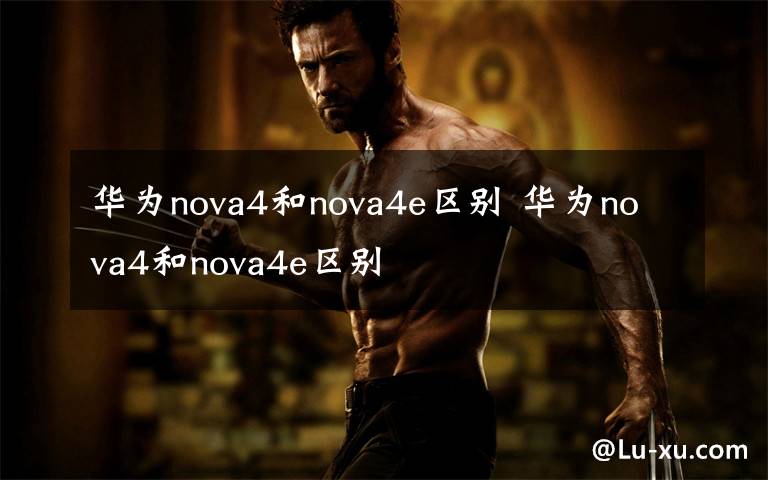 华为nova4和nova4e区别 华为nova4和nova4e区别