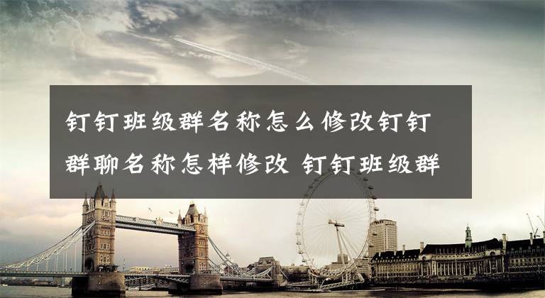 钉钉班级群名称怎么修改钉钉群聊名称怎样修改 钉钉班级群名称好听文章配图