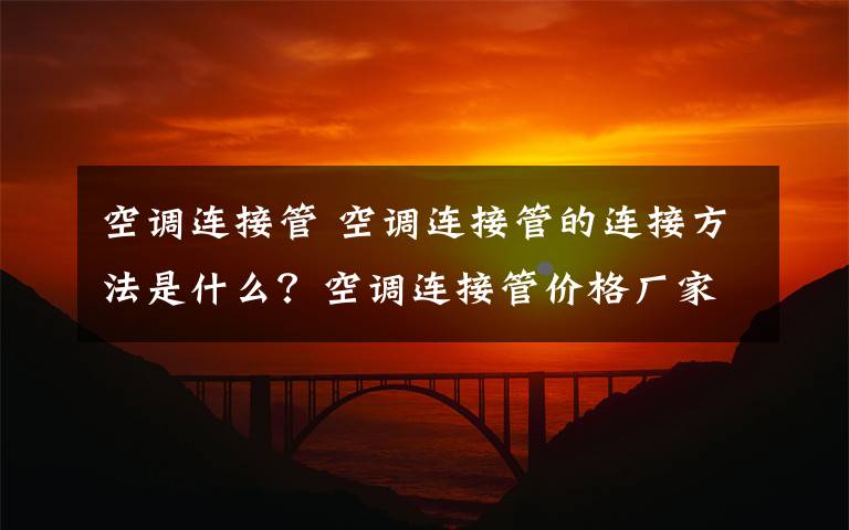 空调连接管 空调连接管的连接方法是什么？空调连接管价格厂家推荐文章配图
