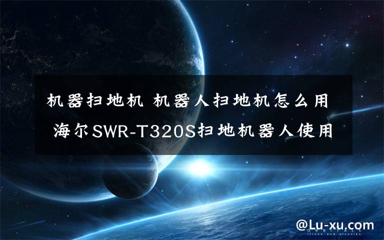 机器扫地机 机器人扫地机怎么用 海尔SWR-T320S扫地机器人使用方法【详解】