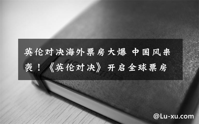 英伦对决海外票房大爆 中国风来袭！《英伦对决》开启全球票房收割模式