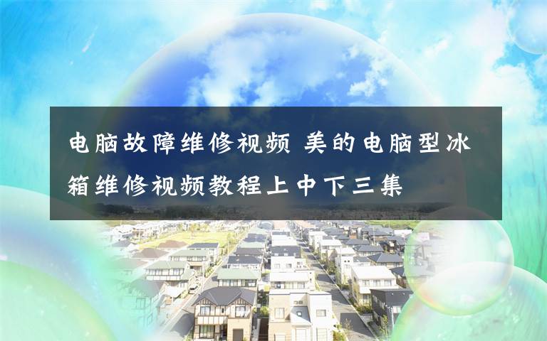 电脑故障维修视频 美的电脑型冰箱维修视频教程上中下三集文章配图