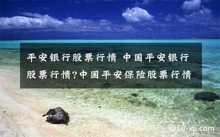 平安银行股票行情 中国平安银行股票行情?中国平安保险股票行情文章配图