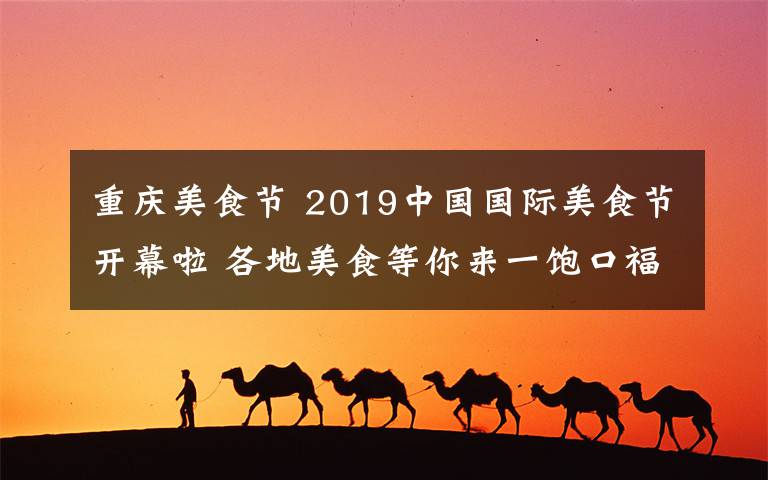 重庆美食节 2019中国国际美食节开幕啦 各地美食等你来一饱口福文章配图