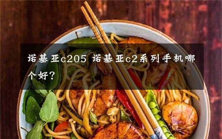 诺基亚c205 诺基亚c2系列手机哪个好？文章配图