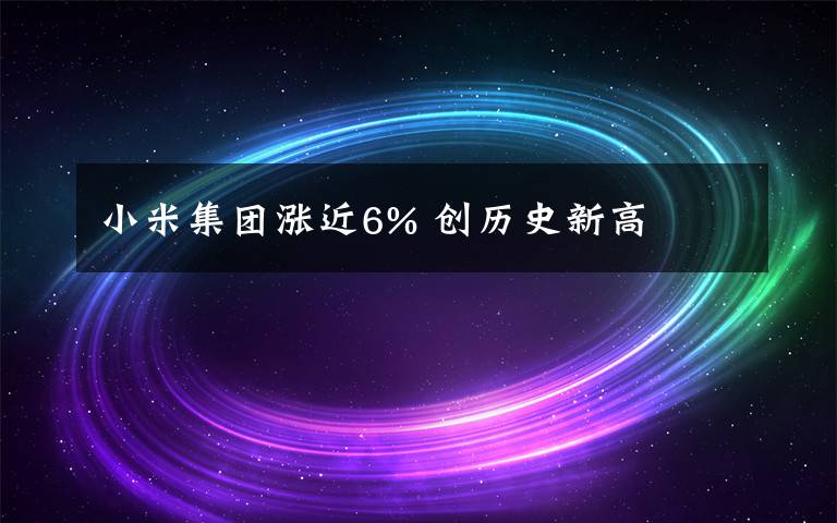 小米集团涨近6% 创历史新高文章配图