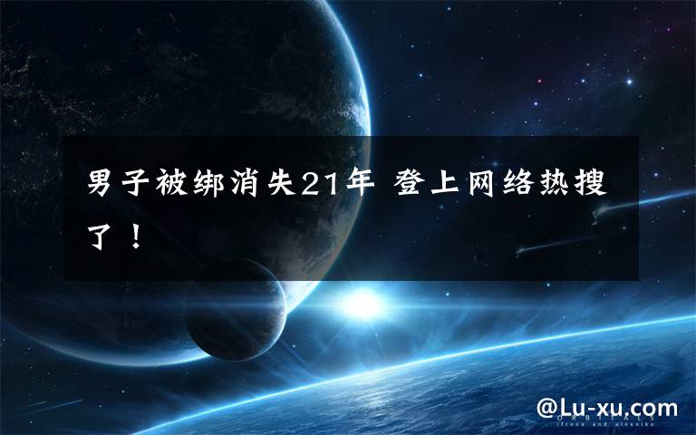 男子被绑消失21年 登上网络热搜了！文章配图