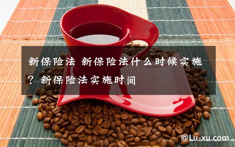 新保险法 新保险法什么时候实施？新保险法实施时间文章配图