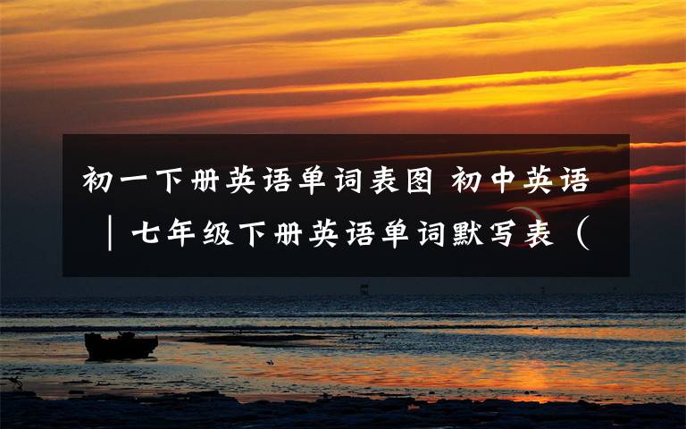 初一下册英语单词表图 初中英语 ｜七年级下册英语单词默写表（人教版）文章配图