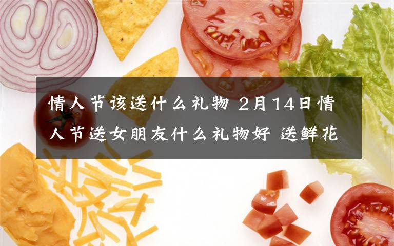 情人节该送什么礼物 2月14日情人节送女朋友什么礼物好 送鲜花、巧克力最浪漫文章配图