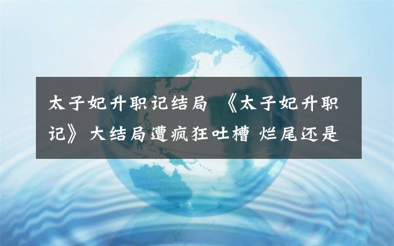 太子妃升职记结局 《太子妃升职记》大结局遭疯狂吐槽 烂尾还是另有玄机？文章配图
