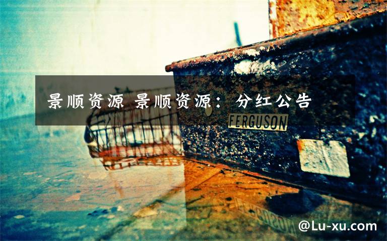 景顺资源 景顺资源：分红公告文章配图