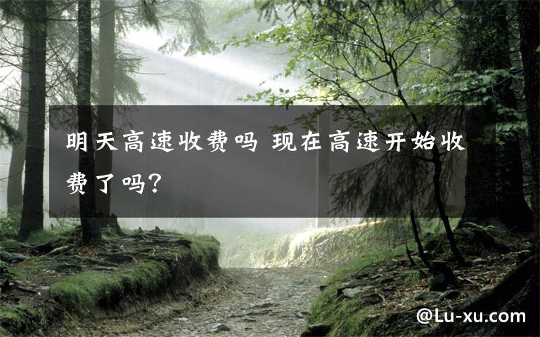 明天高速收费吗 现在高速开始收费了吗？文章配图